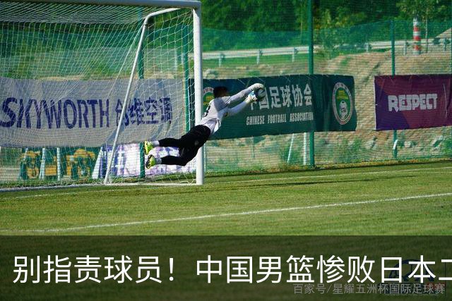 别指责球员！中国男篮惨败日本二队，输球根源不在赛场，而在场外